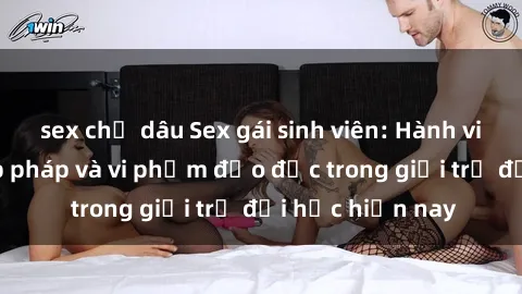 sex chị dâu Sex gái sinh viên: Hành vi gấu không hợp pháp và vi phạm đạo đức trong giới trẻ đại học hiện nay