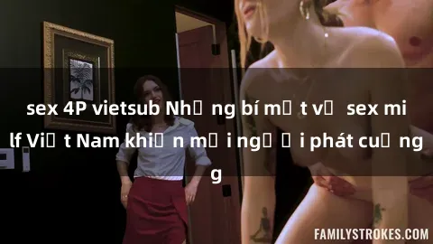 sex 4P vietsub Những bí mật về sex milf Việt Nam khiến mọi người phát cuồng