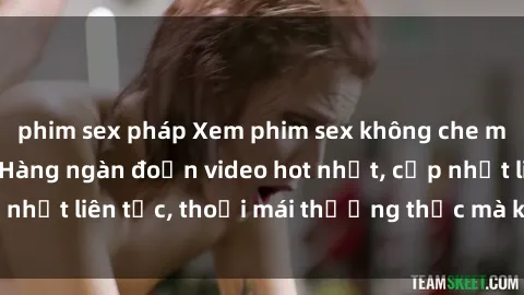 phim sex pháp Xem phim sex không che miễn phí tại đây – Hàng ngàn đoạn video hot nhất, cập nhật liên tục, thoải mái thưởng thức mà không tốn kém.