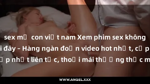 sex mẹ con việt nam Xem phim sex không che miễn phí tại đây – Hàng ngàn đoạn video hot nhất, cập nhật liên tục, thoải mái thưởng thức mà không tốn kém.
