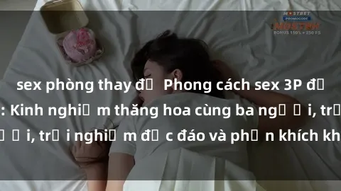 sex phòng thay đồ Phong cách sex 3P độc đáo tại Việt Nam: Kinh nghiệm thăng hoa cùng ba người, trải nghiệm độc đáo và phấn khích không thể bỏ lỡ!