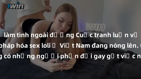 làm tình ngoài đường Cuộc tranh luận về việc có nên hợp pháp hóa sex loli ở Việt Nam đang nóng lên. Đồng thời, cũng có những người phản đối gay gắt việc này vì lo ngại về tác động tiêu cực lên trẻ em 