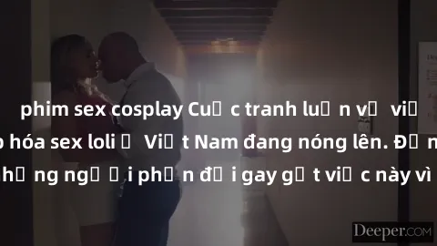 phim sex cosplay Cuộc tranh luận về việc có nên hợp pháp hóa sex loli ở Việt Nam đang nóng lên. Đồng thời, cũng có những người phản đối gay gắt việc này vì lo ngại về tác động tiêu cực lên trẻ em và x