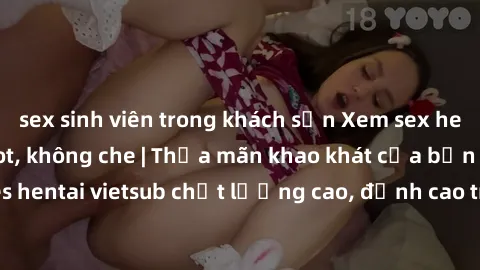 sex sinh viên trong khách sạn Xem sex hentai vietsub cực hot, không che | Thỏa mãn khao khát của bạn với series hentai vietsub chất lượng cao, đỉnh cao trong thể loại anime không che.