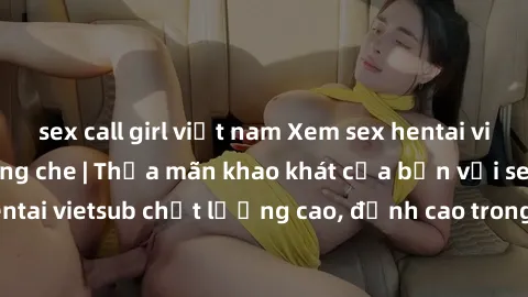 sex call girl việt nam Xem sex hentai vietsub cực hot, không che | Thỏa mãn khao khát của bạn với series hentai vietsub chất lượng cao, đỉnh cao trong thể loại anime không che.