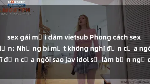 sex gái mại dâm vietsub Phong cách sex jav idol siêu hấp dẫn: Những bí mật không nghĩ đến của ngôi sao jav idol sẽ làm bạn ngạc nhiên!