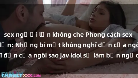 sex người lớn không che Phong cách sex jav idol siêu hấp dẫn: Những bí mật không nghĩ đến của ngôi sao jav idol sẽ làm bạn ngạc nhiên!