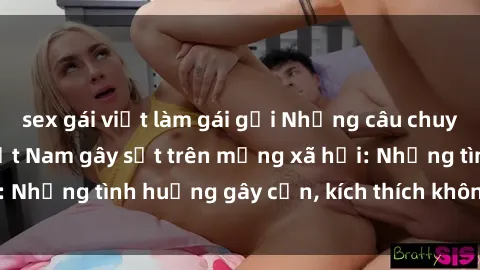 sex gái việt làm gái gọi Những câu chuyện sex sinh viên Việt Nam gây sốt trên mạng xã hội: Những tình huống gây cấn, kích thích không thể bỏ qua
