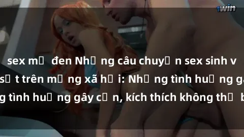 sex mỹ đen Những câu chuyện sex sinh viên Việt Nam gây sốt trên mạng xã hội: Những tình huống gây cấn, kích thích không thể bỏ qua