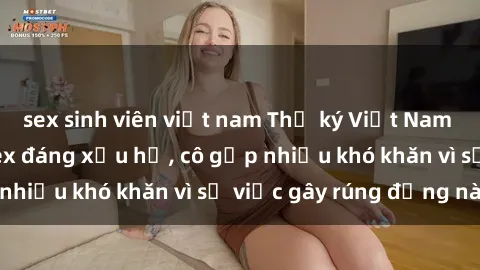 sex sinh viên việt nam Thư ký Việt Nam bị phát tán clip sex đáng xấu hổ, cô gặp nhiều khó khăn vì sự việc gây rúng động này.