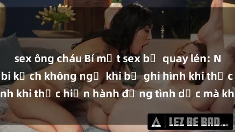 sex ông cháu Bí mật sex bị quay lén: Những hậu quả và bi kịch không ngờ khi bị ghi hình khi thực hiện hành động tình dục mà không biết.