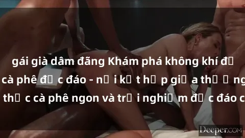 gái già dâm đãng Khám phá không khí độc đáo tại sex quán cà phê độc đáo - nơi kết hợp giữa thưởng thức cà phê ngon và trải nghiệm độc đáo của không gian sex shop.