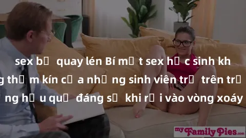 sex bị quay lén Bí mật sex học sinh không che: Cuộc sống thầm kín của những sinh viên trẻ trên trường. Những hậu quả đáng sợ khi rơi vào vòng xoáy của tình dục từ tuổi mới lớn.