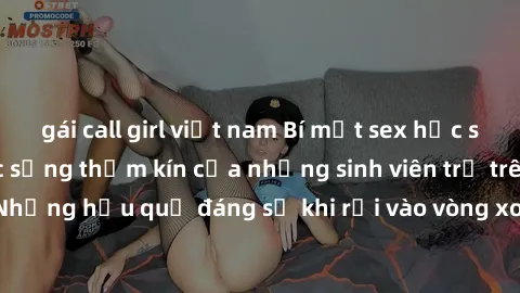 gái call girl việt nam Bí mật sex học sinh không che: Cuộc sống thầm kín của những sinh viên trẻ trên trường. Những hậu quả đáng sợ khi rơi vào vòng xoáy của tình dục từ tuổi mới lớn.