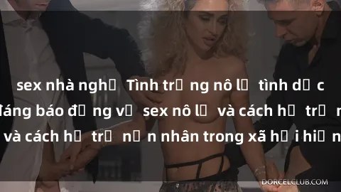 sex nhà nghỉ Tình trạng nô lệ tình dục: Những thực tế đáng báo động về sex nô lệ và cách hỗ trợ nạn nhân trong xã hội hiện nay