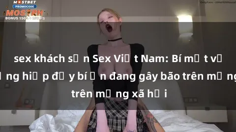 sex khách sạn Sex Việt Nam: Bí mật về vụ cưỡng hiếp đầy bí ẩn đang gây bão trên mạng xã hội
