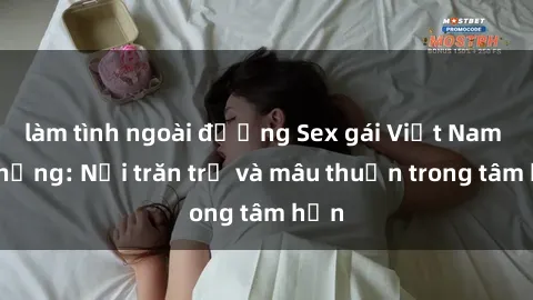 làm tình ngoài đường Sex gái Việt Nam có chồng: Nỗi trăn trở và mâu thuẫn trong tâm hồn