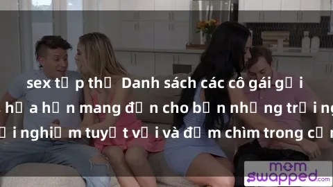 sex tập thể Danh sách các cô gái gọi Việt Nam hấp dẫn, hứa hẹn mang đến cho bạn những trải nghiệm tuyệt vời và đắm chìm trong cảm xúc tuyệt vời.
