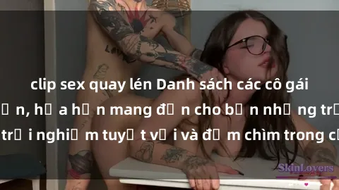 clip sex quay lén Danh sách các cô gái gọi Việt Nam hấp dẫn, hứa hẹn mang đến cho bạn những trải nghiệm tuyệt vời và đắm chìm trong cảm xúc tuyệt vời.