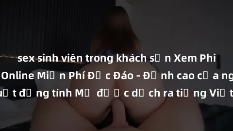 sex sinh viên trong khách sạn Xem Phim Sex Mỹ Vietsub Online Miễn Phí Độc Đáo - Đỉnh cao của nghệ thuật đồng tính Mỹ được dịch ra tiếng Việt cho người xem hiểu rõ hơn.