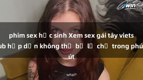 phim sex học sinh Xem sex gái tây vietsub hấp dẫn không thể bỏ lỡ chỉ trong phút