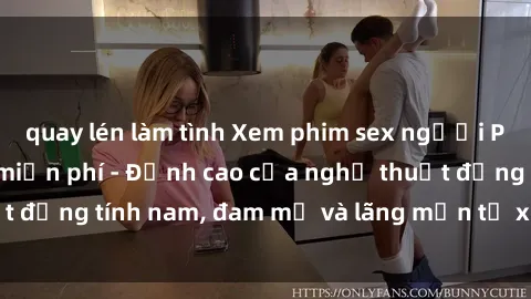 quay lén làm tình Xem phim sex người Pháp vietsub online miễn phí - Đỉnh cao của nghệ thuật đồng tính nam, đam mỹ và lãng mạn từ xứ sở hoa hồng!