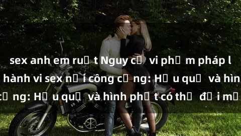 sex anh em ruột Nguy cơ vi phạm pháp luật khi thực hiện hành vi sex nơi công cộng: Hậu quả và hình phạt có thể đối mặt