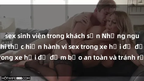 sex sinh viên trong khách sạn Những nguyên tắc cần nhớ khi thực hiện hành vi sex trong xe hơi để đảm bảo an toàn và tránh rủi ro.