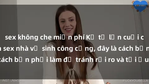sex không che miễn phí Kể từ lần cuối cùng bạn thực hành sex nhà vệ sinh công cộng, đây là cách bạn phải làm để tránh rủi ro và tối ưu trải nghiệm.
