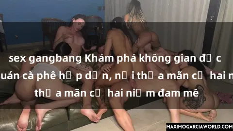 sex gangbang Khám phá không gian độc đáo tại sex quán cà phê hấp dẫn, nơi thỏa mãn cả hai niềm đam mê
