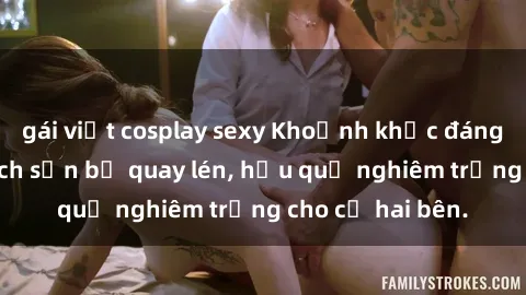 gái việt cosplay sexy Khoảnh khắc đáng buồn: Sex khách sạn bị quay lén, hậu quả nghiêm trọng cho cả hai bên.