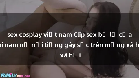 sex cosplay việt nam Clip sex bị lộ của đôi nam nữ nổi tiếng gây sốc trên mạng xã hội