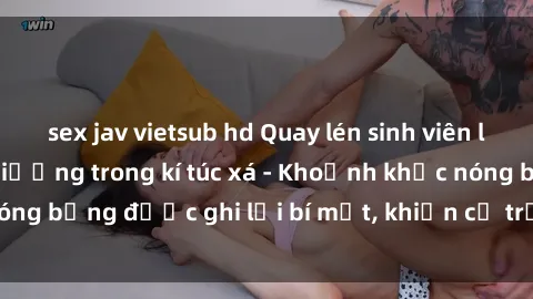 sex jav vietsub hd Quay lén sinh viên làm tình ngay trên giường trong kí túc xá - Khoảnh khắc nóng bỏng được ghi lại bí mật, khiến cả trường học xôn xao.