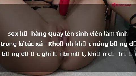sex họ hàng Quay lén sinh viên làm tình ngay trên giường trong kí túc xá - Khoảnh khắc nóng bỏng được ghi lại bí mật, khiến cả trường học xôn xao.