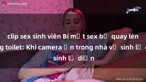 clip sex sinh viên Bí mật sex bị quay lén trong toilet: Khi camera ẩn trong nhà vệ sinh lộ diện