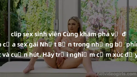 clip sex sinh viên Cùng khám phá vẻ đẹp và sức gợi cảm của sex gái Nhật Bản trong những bộ phim đầy nghệ thuật và cuốn hút. Hãy trải nghiệm cảm xúc đầy mới mẻ và sống động từ những cảnh quay tinh tế v