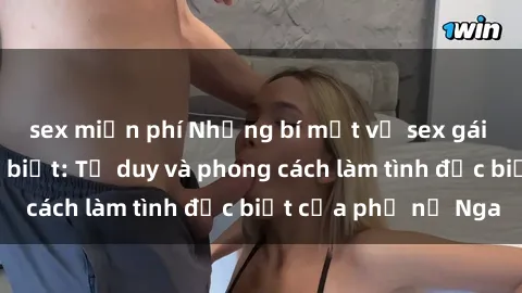 sex miễn phí Những bí mật về sex gái Nga mà bạn chưa biết: Tư duy và phong cách làm tình đặc biệt của phụ nữ Nga