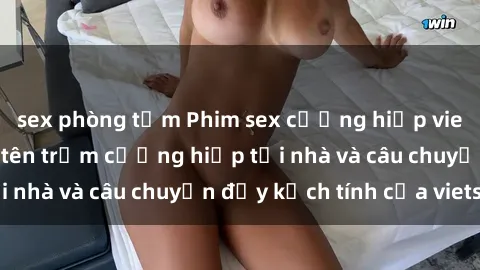 sex phòng tắm Phim sex cưỡng hiếp vietsub: Nữ sinh bị tên trộm cưỡng hiếp tại nhà và câu chuyện đầy kịch tính của vietsub