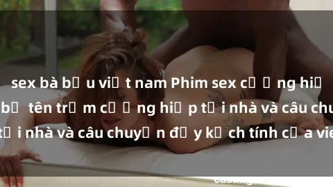 sex bà bầu việt nam Phim sex cưỡng hiếp vietsub: Nữ sinh bị tên trộm cưỡng hiếp tại nhà và câu chuyện đầy kịch tính của vietsub