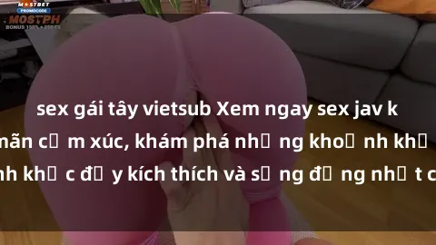 sex gái tây vietsub Xem ngay sex jav không che để thỏa mãn cảm xúc, khám phá những khoảnh khắc đầy kích thích và sống động nhất chỉ trong click!