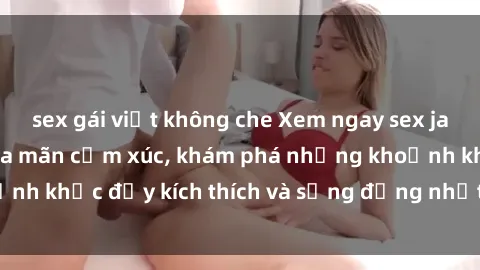 sex gái việt không che Xem ngay sex jav không che để thỏa mãn cảm xúc, khám phá những khoảnh khắc đầy kích thích và sống động nhất chỉ trong click!