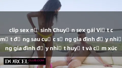 clip sex nữ sinh Chuyện sex gái Việt có chồng: Những bí mật đằng sau cuộc sống gia đình đầy nhiệt huyết và cảm xúc