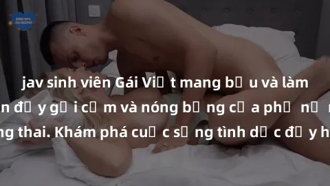 jav sinh viên Gái Việt mang bầu và làm tình: Màn trình diễn đầy gợi cảm và nóng bỏng của phụ nữ mang thai. Khám phá cuộc sống tình dục đầy hấp dẫn và mới lạ của họ!