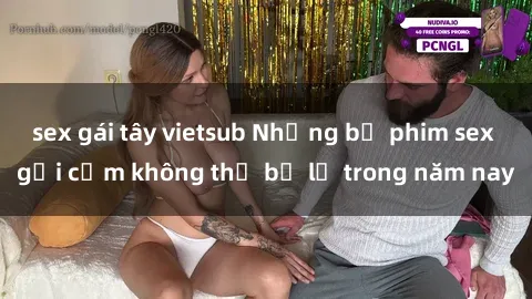 sex gái tây vietsub Những bộ phim sex gợi cảm không thể bỏ lỡ trong năm nay