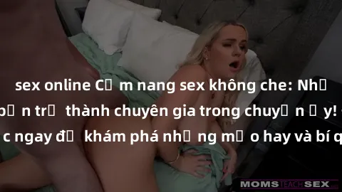 sex online Cẩm nang sex không che: Những bí quyết khiến bạn trở thành chuyên gia trong chuyện ấy! Đọc ngay để khám phá những mẹo hay và bí quyết tình dục không che.