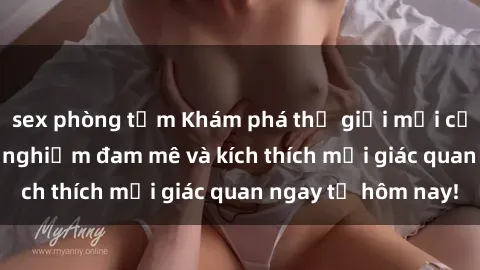 sex phòng tắm Khám phá thế giới mới của sex online: trải nghiệm đam mê và kích thích mọi giác quan ngay từ hôm nay!