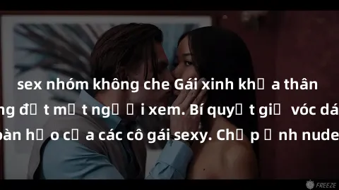 sex nhóm không che Gái xinh khỏa thân khoe dáng nóng bỏng đốt mắt người xem. Bí quyết giữ vóc dáng hoàn hảo của các cô gái sexy. Chụp ảnh nude tự tin không sợ lộ hàng.