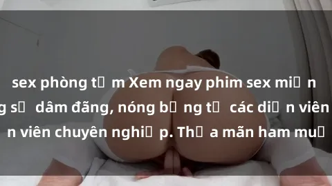sex phòng tắm Xem ngay phim sex miễn phí tại đây - cùng sự dâm đãng, nóng bỏng từ các diễn viên chuyên nghiệp. Thỏa mãn ham muốn ngay hôm nay!