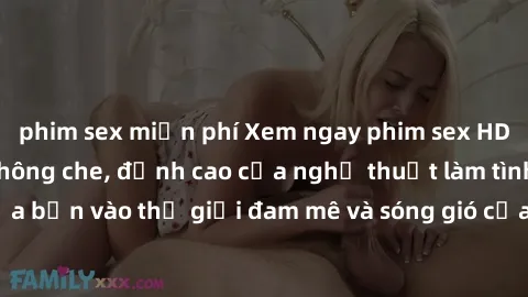 phim sex miễn phí Xem ngay phim sex HD chất lượng cao không che, đỉnh cao của nghệ thuật làm tình, đưa bạn vào thế giới đam mê và sóng gió của tình yêu không giới hạn.