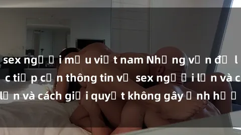 sex người mẫu việt nam Những vấn đề liên quan đến việc tiếp cận thông tin về sex người lớn và cách giải quyết không gây ảnh hưởng đến trẻ em